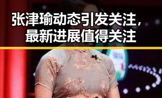 张津瑜动态引发关注，最新进展值得关注