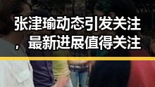 张津瑜动态引发关注，最新进展值得关注