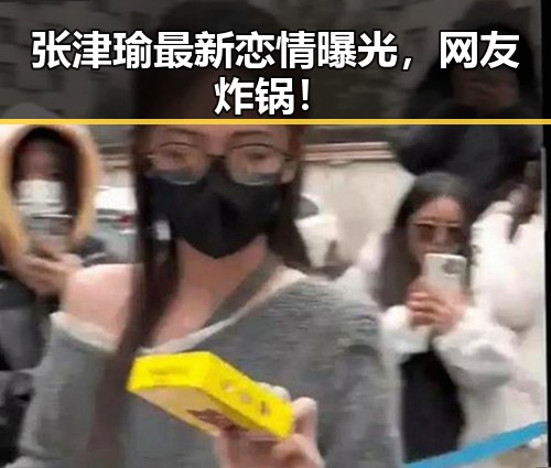 张津瑜最新恋情曝光，网友炸锅！