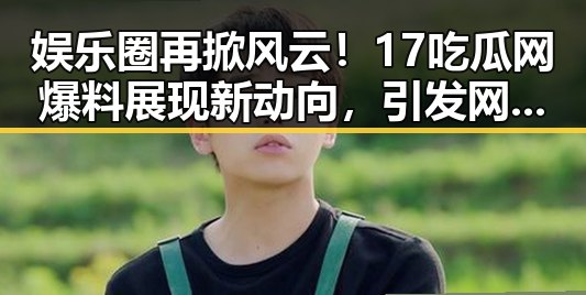 娱乐圈再掀风云！17吃瓜网爆料展现新动向，引发网友热议