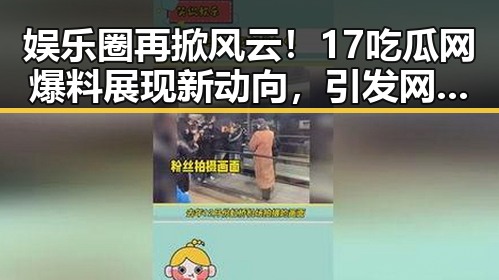 娱乐圈再掀风云！17吃瓜网爆料展现新动向，引发网友热议