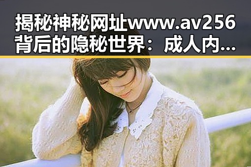 揭秘神秘网址www.av256背后的隐秘世界：成人内容与网络监管的角力