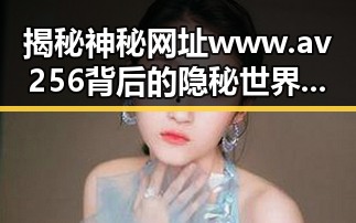 揭秘神秘网址www.av256背后的隐秘世界：成人内容与网络监管的角力