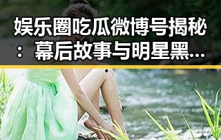 娱乐圈吃瓜微博号揭秘：幕后故事与明星黑料的“秘密武器”