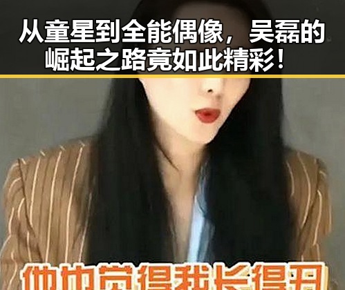 从童星到全能偶像，吴磊的崛起之路竟如此精彩！