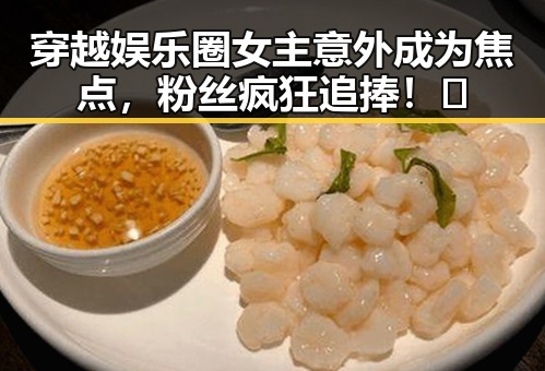 穿越娱乐圈女主意外成为焦点，粉丝疯狂追捧！🤩