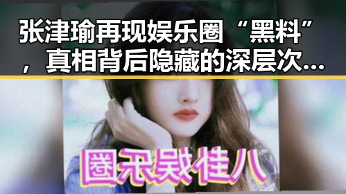 张津瑜再现娱乐圈“黑料”，真相背后隐藏的深层次问题