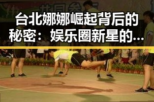 台北娜娜崛起背后的秘密：娱乐圈新星的崭露头角
