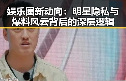 娱乐圈新动向：明星隐私与爆料风云背后的深层逻辑